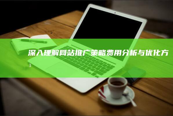 深入理解：网站推广策略费用分析与优化方法